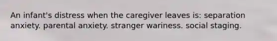 An infant's distress when the caregiver leaves is: separation anxiety. parental anxiety. stranger wariness. social staging.