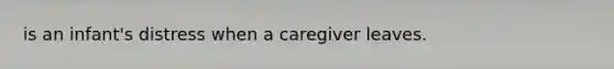 is an infant's distress when a caregiver leaves.