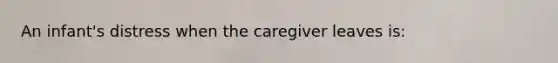 An infant's distress when the caregiver leaves is: