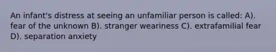 An infant's distress at seeing an unfamiliar person is called: A). fear of the unknown B). stranger weariness C). extrafamilial fear D). separation anxiety