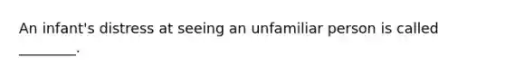 An infant's distress at seeing an unfamiliar person is called ________.