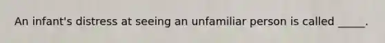 An infant's distress at seeing an unfamiliar person is called _____.