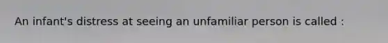 An infant's distress at seeing an unfamiliar person is called :