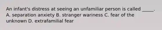 An infant's distress at seeing an unfamiliar person is called _____. A. separation anxiety B. stranger wariness C. fear of the unknown D. extrafamilial fear