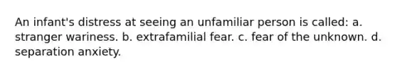 An infant's distress at seeing an unfamiliar person is called: a. stranger wariness. b. extrafamilial fear. c. fear of the unknown. d. separation anxiety.