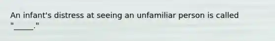 An infant's distress at seeing an unfamiliar person is called "_____."