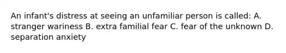 An infant's distress at seeing an unfamiliar person is called: A. stranger wariness B. extra familial fear C. fear of the unknown D. separation anxiety