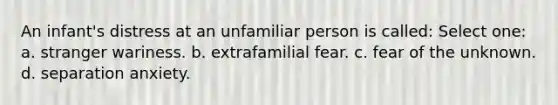 An infant's distress at an unfamiliar person is called: Select one: a. stranger wariness. b. extrafamilial fear. c. fear of the unknown. d. separation anxiety.