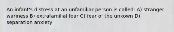 An infant's distress at an unfamiliar person is called: A) stranger wariness B) extrafamilial fear C) fear of the unkown D) separation anxiety