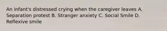 An infant's distressed crying when the caregiver leaves A. Separation protest B. Stranger anxiety C. Social Smile D. Reflexive smile