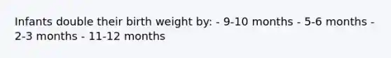 Infants double their birth weight by: - 9-10 months - 5-6 months - 2-3 months - 11-12 months