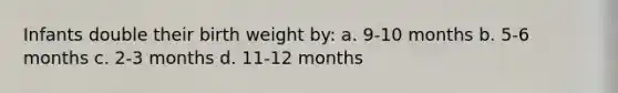 Infants double their birth weight by: a. 9-10 months b. 5-6 months c. 2-3 months d. 11-12 months