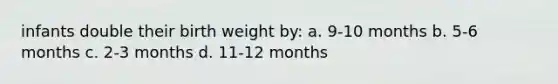 infants double their birth weight by: a. 9-10 months b. 5-6 months c. 2-3 months d. 11-12 months