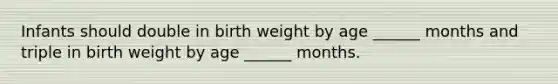 Infants should double in birth weight by age ______ months and triple in birth weight by age ______ months.