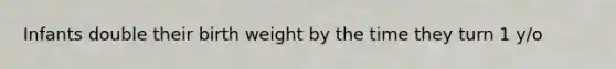 Infants double their birth weight by the time they turn 1 y/o