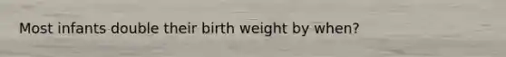 Most infants double their birth weight by when?