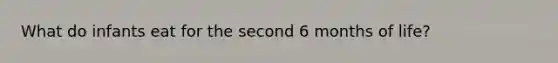 What do infants eat for the second 6 months of life?