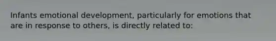 Infants emotional development, particularly for emotions that are in response to others, is directly related to: