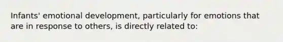 Infants' emotional development, particularly for emotions that are in response to others, is directly related to: