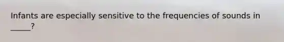 Infants are especially sensitive to the frequencies of sounds in _____?