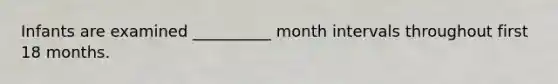 Infants are examined __________ month intervals throughout first 18 months.