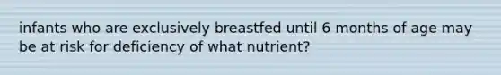 infants who are exclusively breastfed until 6 months of age may be at risk for deficiency of what nutrient?