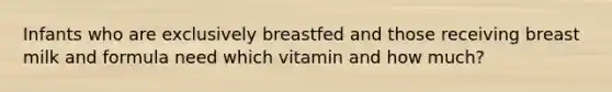 Infants who are exclusively breastfed and those receiving breast milk and formula need which vitamin and how much?