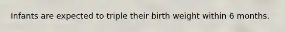 Infants are expected to triple their birth weight within 6 months.