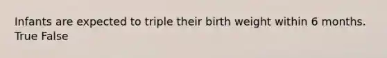 Infants are expected to triple their birth weight within 6 months. True False