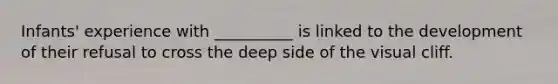 Infants' experience with __________ is linked to the development of their refusal to cross the deep side of the visual cliff.