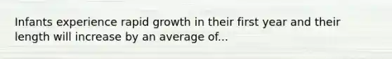 Infants experience rapid growth in their first year and their length will increase by an average of...