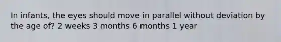 In infants, the eyes should move in parallel without deviation by the age of? 2 weeks 3 months 6 months 1 year