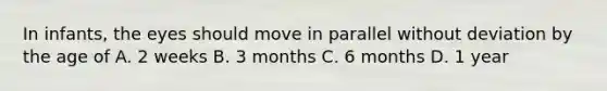 In infants, the eyes should move in parallel without deviation by the age of A. 2 weeks B. 3 months C. 6 months D. 1 year