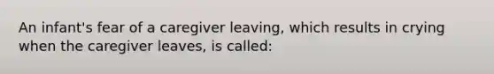 An infant's fear of a caregiver leaving, which results in crying when the caregiver leaves, is called: