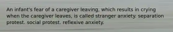 An infant's fear of a caregiver leaving, which results in crying when the caregiver leaves, is called stranger anxiety. separation protest. social protest. reflexive anxiety.