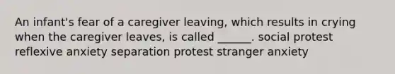 An infant's fear of a caregiver leaving, which results in crying when the caregiver leaves, is called ______. social protest reflexive anxiety separation protest stranger anxiety