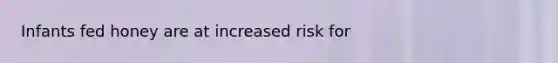 Infants fed honey are at increased risk for