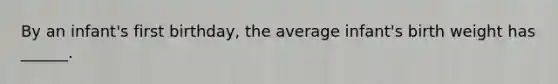 By an infant's first birthday, the average infant's birth weight has ______.