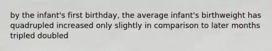 by the infant's first birthday, the average infant's birthweight has quadrupled increased only slightly in comparison to later months tripled doubled