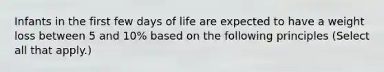 Infants in the first few days of life are expected to have a weight loss between 5 and 10% based on the following principles (Select all that apply.)