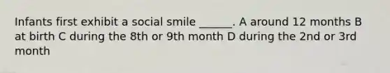 Infants first exhibit a social smile ______. A around 12 months B at birth C during the 8th or 9th month D during the 2nd or 3rd month