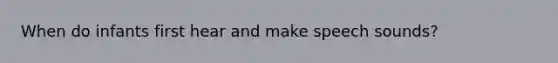 When do infants first hear and make speech sounds?