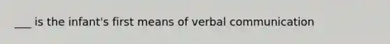 ___ is the infant's first means of verbal communication