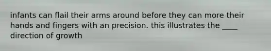 infants can flail their arms around before they can more their hands and fingers with an precision. this illustrates the ____ direction of growth