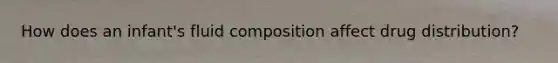 How does an infant's fluid composition affect drug distribution?