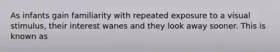 As infants gain familiarity with repeated exposure to a visual stimulus, their interest wanes and they look away sooner. This is known as