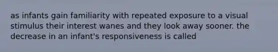 as infants gain familiarity with repeated exposure to a visual stimulus their interest wanes and they look away sooner. the decrease in an infant's responsiveness is called