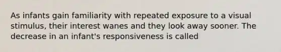 As infants gain familiarity with repeated exposure to a visual stimulus, their interest wanes and they look away sooner. The decrease in an infant's responsiveness is called