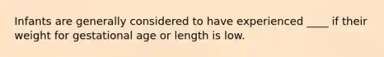 Infants are generally considered to have experienced ____ if their weight for gestational age or length is low.