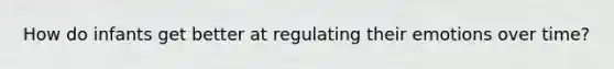 How do infants get better at regulating their emotions over time?